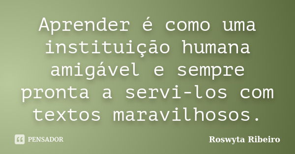 Aprender é como uma instituição humana amigável e sempre pronta a servi-los com textos maravilhosos.... Frase de Roswyta Ribeiro.