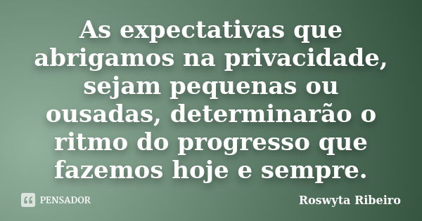 As expectativas que abrigamos na privacidade, sejam pequenas ou ousadas, determinarão o ritmo do progresso que fazemos hoje e sempre.... Frase de Roswyta Ribeiro.