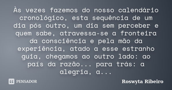 Às vezes fazemos do nosso calendário cronológico, esta sequência de um dia pós outro, um dia sem perceber e quem sabe, atravessa-se a fronteira da consciência e... Frase de Roswyta Ribeiro.