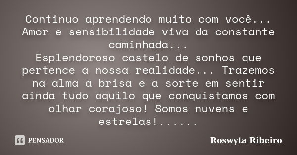 Continuo aprendendo muito com você... Amor e sensibilidade viva da constante caminhada... Esplendoroso castelo de sonhos que pertence a nossa realidade... Traze... Frase de Roswyta Ribeiro.