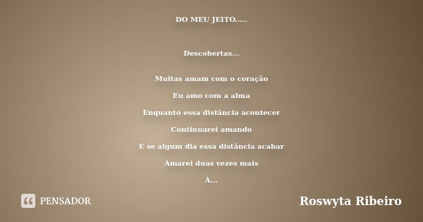 DO MEU JEITO..... Descobertas... Muitas amam com o coração Eu amo com a alma Enquanto essa distância acontecer Continuarei amando E se algum dia essa distância ... Frase de Roswyta Ribeiro.