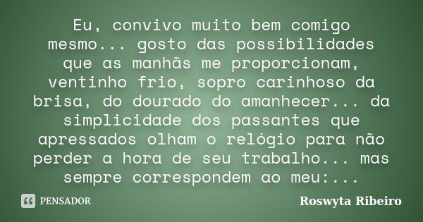 Eu, convivo muito bem comigo mesmo... gosto das possibilidades que as manhãs me proporcionam, ventinho frio, sopro carinhoso da brisa, do dourado do amanhecer..... Frase de Roswyta Ribeiro.