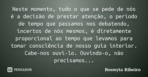 Neste momento, tudo o que se pede de nós é a decisão de prestar atenção, o período de tempo que passamos nos debatendo, incertos de nós mesmos, é diretamente pr... Frase de Roswyta Ribeiro.