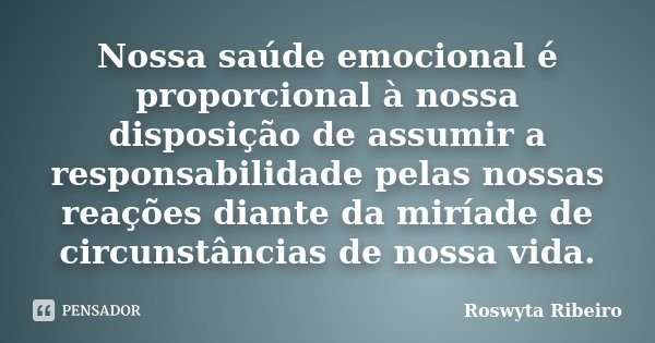 Nossa saúde emocional é proporcional à nossa disposição de assumir a responsabilidade pelas nossas reações diante da miríade de circunstâncias de nossa vida.... Frase de Roswyta Ribeiro.