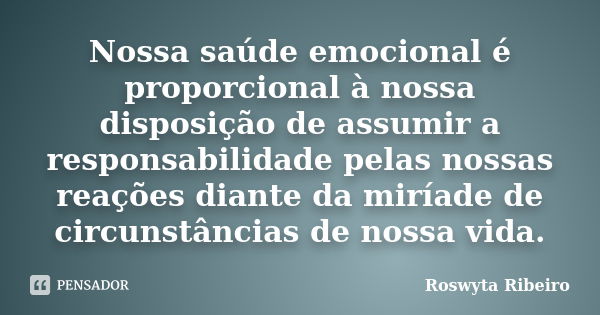 Nossa saúde emocional é proporcional à nossa disposição de assumir a responsabilidade pelas nossas reações diante da miríade de circunstâncias de nossa vida.... Frase de Roswyta Ribeiro.