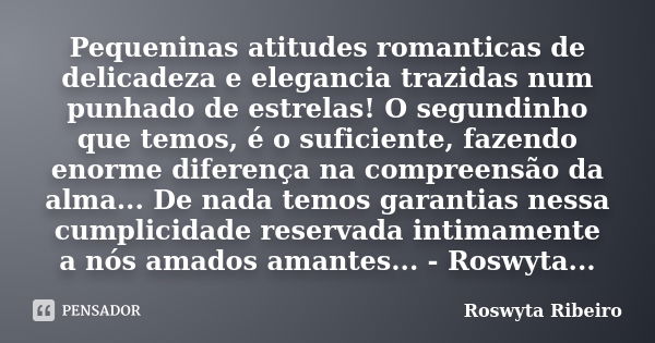 Pequeninas atitudes romanticas de delicadeza e elegancia trazidas num punhado de estrelas! O segundinho que temos, é o suficiente, fazendo enorme diferença na c... Frase de Roswyta Ribeiro.