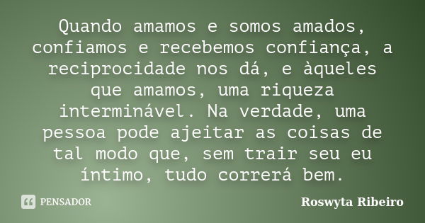 Quando amamos e somos amados, confiamos e recebemos confiança, a reciprocidade nos dá, e àqueles que amamos, uma riqueza interminável. Na verdade, uma pessoa po... Frase de Roswyta Ribeiro.