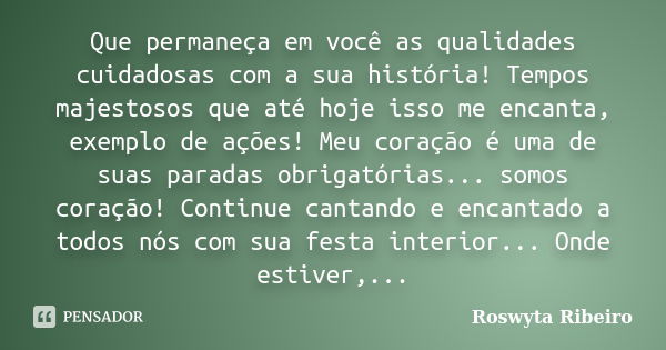 Que permaneça em você as qualidades cuidadosas com a sua história! Tempos majestosos que até hoje isso me encanta, exemplo de ações! Meu coração é uma de suas p... Frase de Roswyta Ribeiro.