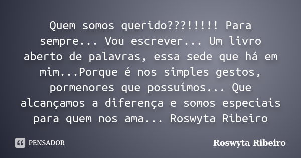 Quem somos querido???!!!!! Para sempre... Vou escrever... Um livro aberto de palavras, essa sede que há em mim...Porque é nos simples gestos, pormenores que pos... Frase de Roswyta Ribeiro.