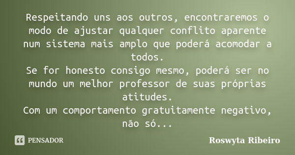 Respeitando uns aos outros, encontraremos o modo de ajustar qualquer conflito aparente num sistema mais amplo que poderá acomodar a todos. Se for honesto consig... Frase de Roswyta Ribeiro.