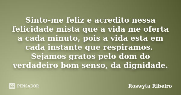 Sinto-me feliz e acredito nessa felicidade mista que a vida me oferta a cada minuto, pois a vida esta em cada instante que respiramos. Sejamos gratos pelo dom d... Frase de Roswyta Ribeiro.