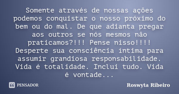 Somente através de nossas ações podemos conquistar o nosso próximo do bem ou do mal. De que adianta pregar aos outros se nós mesmos não praticamos?!!! Pense nis... Frase de Roswyta Ribeiro.