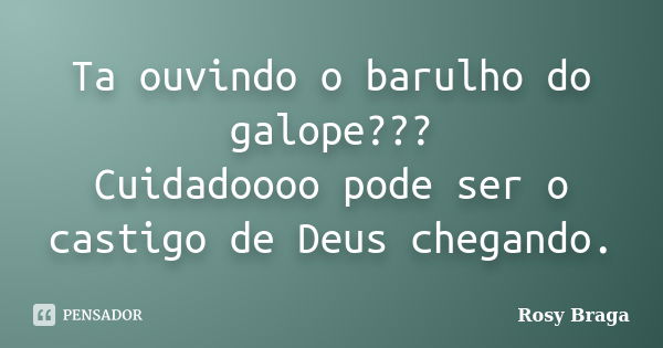 Ta ouvindo o barulho do galope??? Cuidadoooo pode ser o castigo de Deus chegando.... Frase de Rosy Braga.