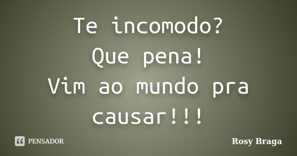 Te incomodo? Que pena! Vim ao mundo pra causar!!!... Frase de Rosy Braga.