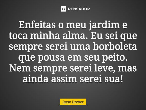 Enfeitas o meu jardim e toca minha alma. Eu sei que sempre serei uma borboleta que pousa em seu peito. Nem sempre serei leve, mas ainda assim serei sua!... Frase de Rosy Dreyer.