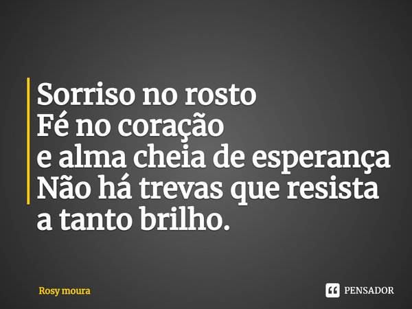 Sorriso no rosto
Fé no coração
e alma cheia de esperança
Não há trevas que resista a tanto brilho.⁠... Frase de Rosy moura.