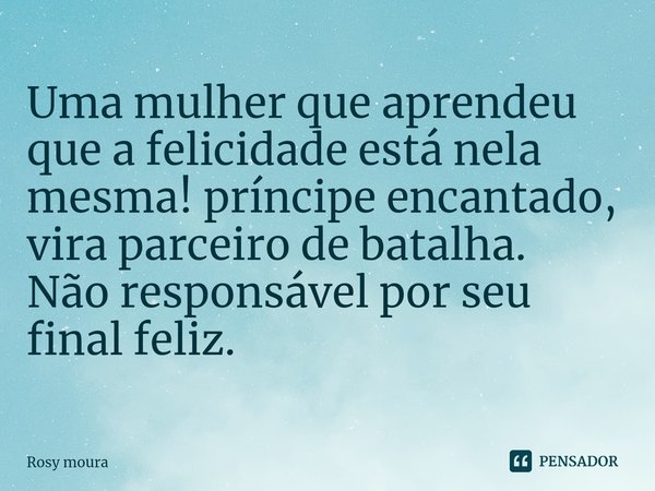 Uma mulher que aprendeu que a felicidade está nela mesma! príncipe encantado, vira parceiro de batalha.
Não responsável por seu final feliz.... Frase de Rosy moura.