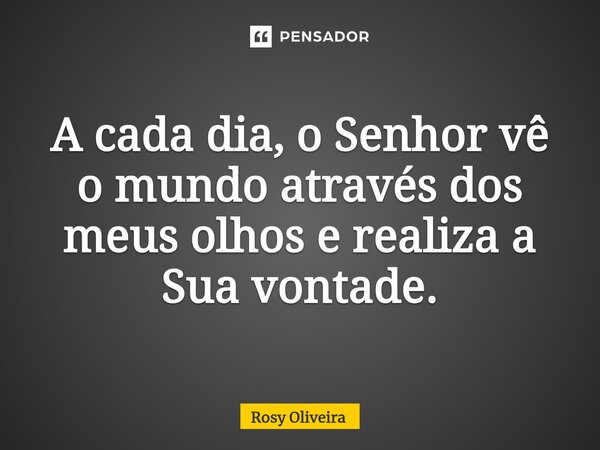 ⁠A cada dia, o Senhor vê o mundo através dos meus olhos e realiza a Sua vontade.... Frase de Rosy Oliveira.