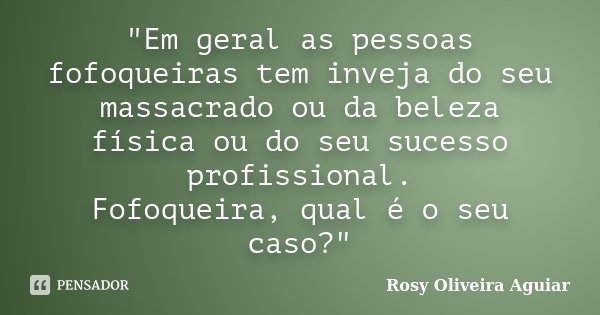 "Em geral as pessoas fofoqueiras tem inveja do seu massacrado ou da beleza física ou do seu sucesso profissional. Fofoqueira, qual é o seu caso?"... Frase de Rosy Oliveira Aguiar.