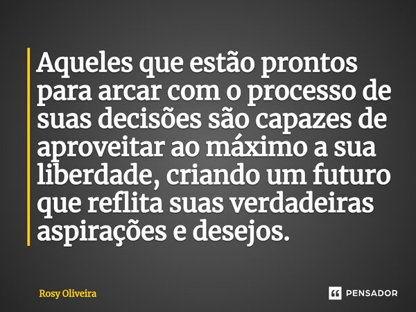 ⁠Aqueles que estão prontos para arcar com o processo de suas decisões são capazes de aproveitar ao máximo a sua liberdade, criando um futuro que reflita suas ve... Frase de Rosy Oliveira.