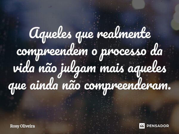 ⁠Aqueles que realmente compreendem o processo da vida não julgam mais aqueles que ainda não compreenderam.... Frase de Rosy Oliveira.