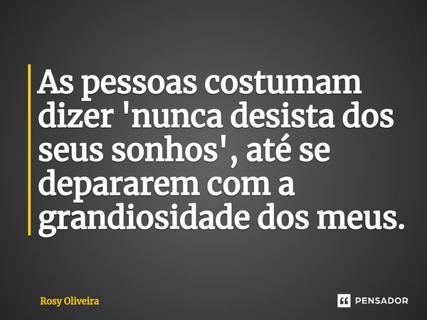 ⁠As pessoas costumam dizer 'nunca desista dos seus sonhos', até se depararem com a grandiosidade dos meus.... Frase de Rosy Oliveira.