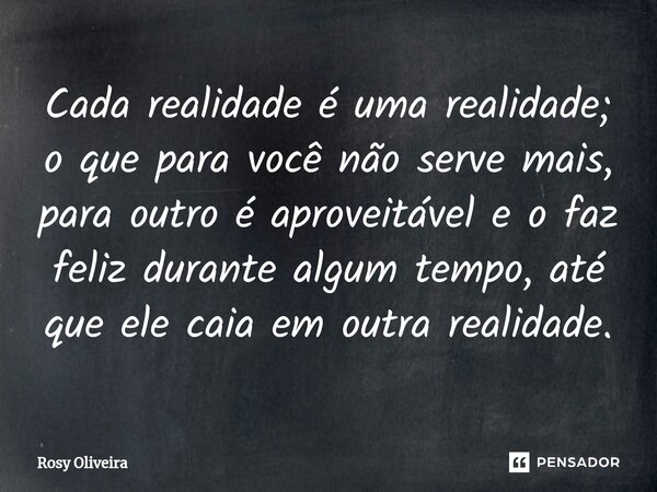 ⁠Cada realidade é uma realidade; o que para você não serve mais, para outro é aproveitável e o faz feliz durante algum tempo, até que ele caia em outra realidad... Frase de Rosy Oliveira.