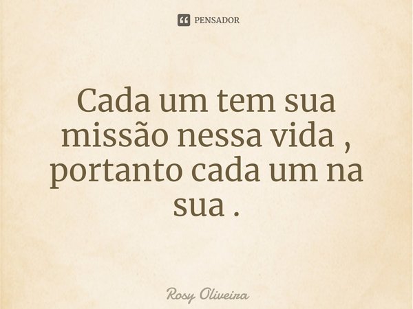 ⁠Cada um tem sua missão nessa vida , portanto cada um na sua .... Frase de Rosy Oliveira.