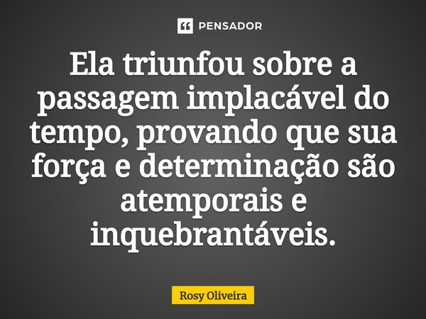 ⁠Ela triunfou sobre a passagem implacável do tempo, provando que sua força e determinação são atemporais e inquebrantáveis.... Frase de Rosy Oliveira.