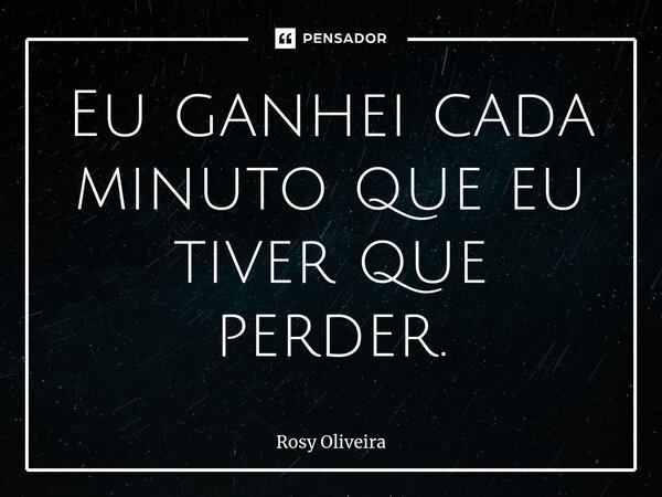 ⁠Eu ganhei cada minuto que eu tiver que perder.... Frase de Rosy Oliveira.