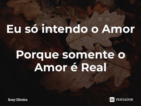 ⁠Eu só intendo o Amor Porque somente o Amor é Real... Frase de Rosy Oliveira.