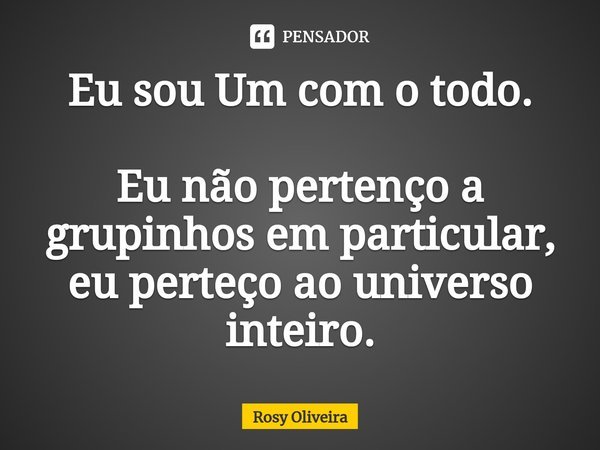 Eu sou Um com o todo. Eu não pertenço a grupinhos em particular, eu perteço ao universo inteiro.... Frase de Rosy Oliveira.