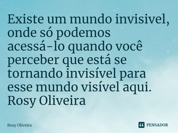 ⁠Existe um mundo invisivel, onde só podemos acessá-lo quando você perceber que está se tornando invisível para esse mundo visível aqui. Rosy Oliveira... Frase de Rosy Oliveira.