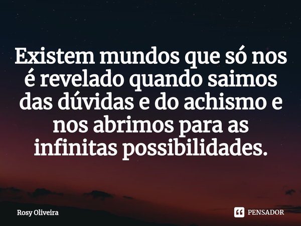 ⁠Existem mundos que só nos é revelado quando saimos das dúvidas e do achismo e nos abrimos para as infinitas possibilidades.... Frase de Rosy Oliveira.