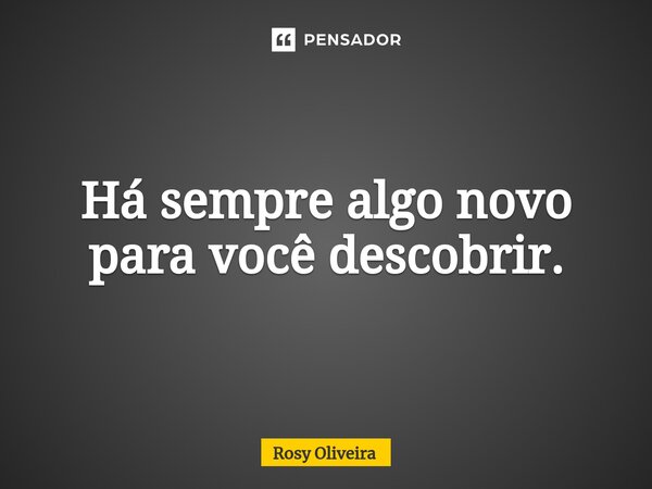 ⁠Há sempre algo novo para você descobrir.... Frase de Rosy Oliveira.