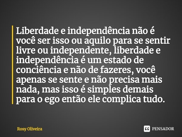 ⁠Liberdade e independência não é você ser isso ou aquilo para se sentir livre ou independente, liberdade e independência é um estado de conciência e não de faze... Frase de Rosy Oliveira.