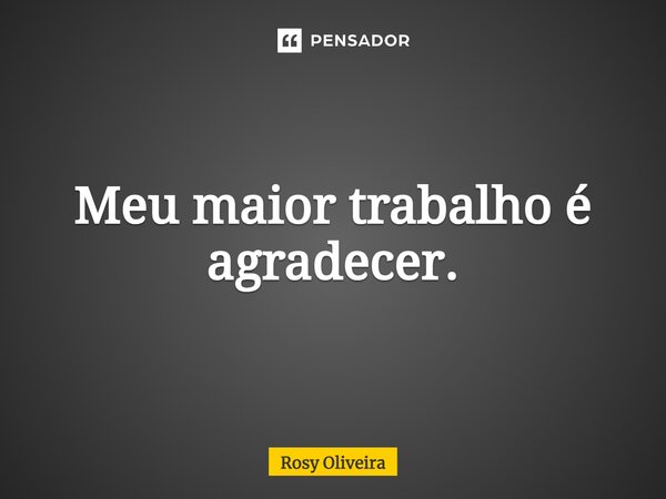 ⁠Meu maior trabalho é agradecer.... Frase de Rosy Oliveira.