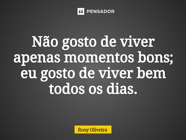 ⁠Não gosto de viver apenas momentos bons; eu gosto de viver bem todos os dias.... Frase de Rosy Oliveira.
