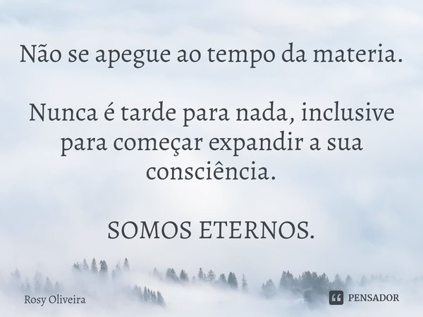 ⁠Não se apegue ao tempo da materia. Nunca é tarde para nada, inclusive para começar expandir a sua consciência. SOMOS ETERNOS.... Frase de Rosy Oliveira.
