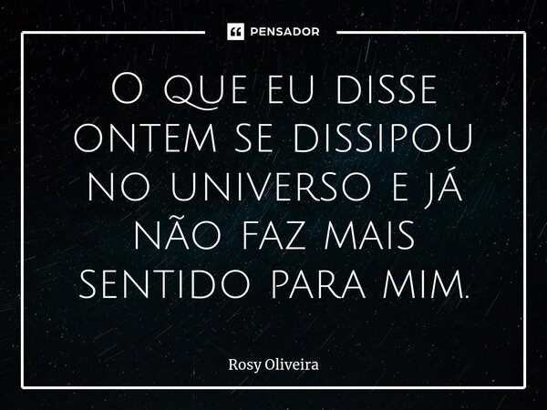 ⁠O que eu disse ontem se dissipou no universo e já não faz mais sentido para mim.... Frase de Rosy Oliveira.