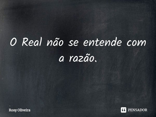 ⁠O Real não se entende com a razão.... Frase de Rosy Oliveira.