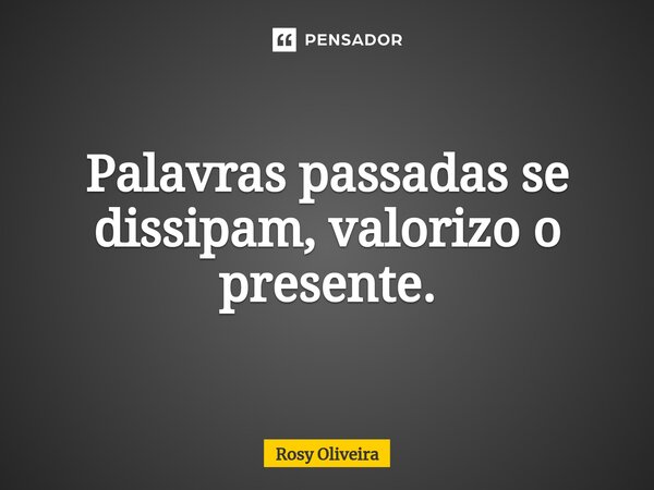 ⁠Palavras passadas se dissipam, valorizo o presente.... Frase de Rosy Oliveira.