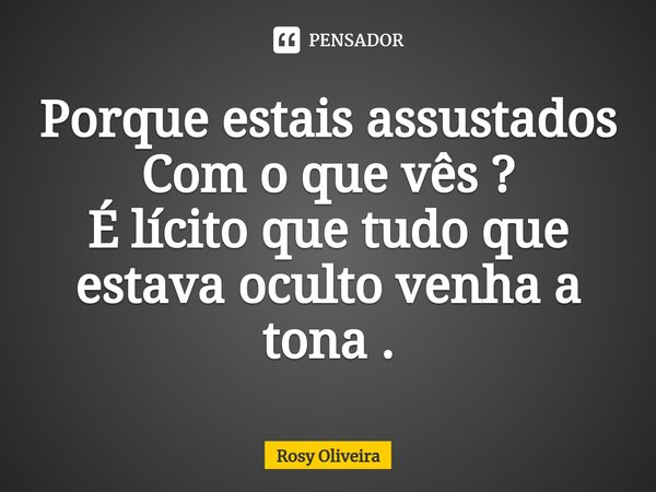 ⁠Porque estais assustados Com o que vês ?
É lícito que tudo que estava oculto venha a tona .... Frase de Rosy Oliveira.