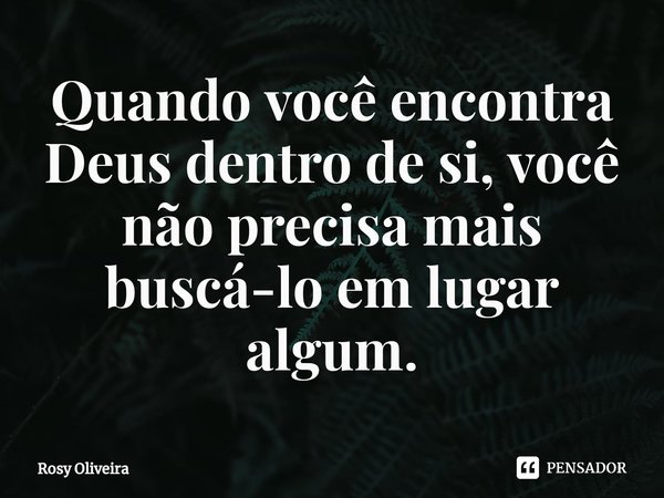 ⁠Quando você encontra Deus dentro de si, você não precisa mais buscá-lo em lugar algum.... Frase de Rosy Oliveira.
