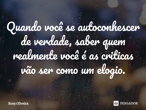⁠Quando você se autoconhescer de verdade, saber quem realmente você é as criticas vão ser como um elogio.... Frase de Rosy Oliveira.