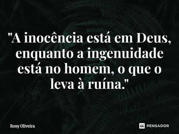 ⁠"A inocência está em Deus, enquanto a ingenuidade está no homem, o que o leva à ruína."... Frase de Rosy Oliveira.