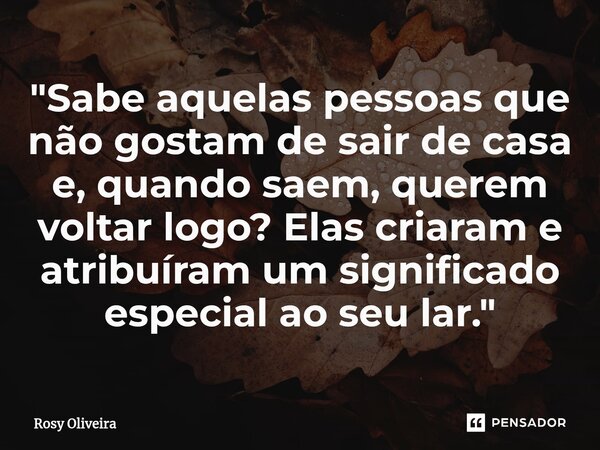 ⁠"Sabe aquelas pessoas que não gostam de sair de casa e, quando saem, querem voltar logo? Elas criaram e atribuíram um significado especial ao seu lar.&quo... Frase de Rosy Oliveira.
