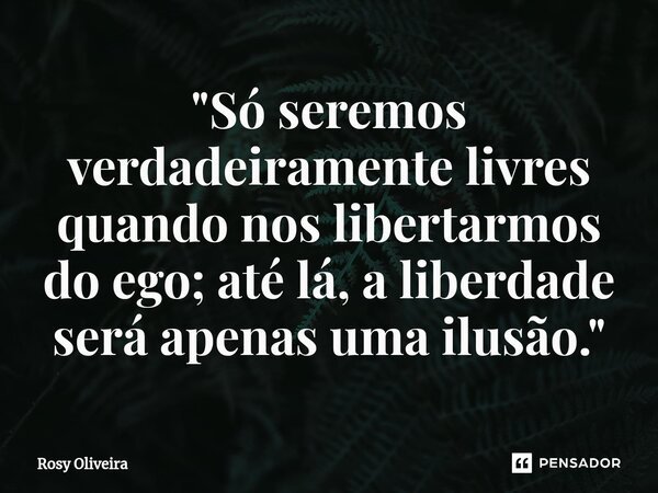 ⁠"Só seremos verdadeiramente livres quando nos libertarmos do ego; até lá, a liberdade será apenas uma ilusão."... Frase de Rosy Oliveira.