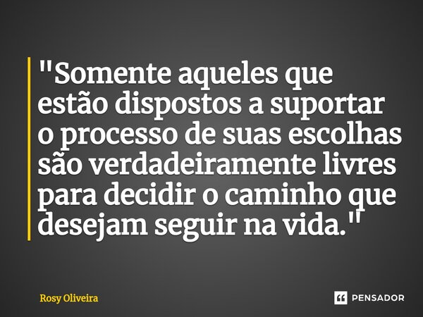 ⁠"Somente aqueles que estão dispostos a suportar o processo de suas escolhas são verdadeiramente livres para decidir o caminho que desejam seguir na vida.&... Frase de Rosy Oliveira.