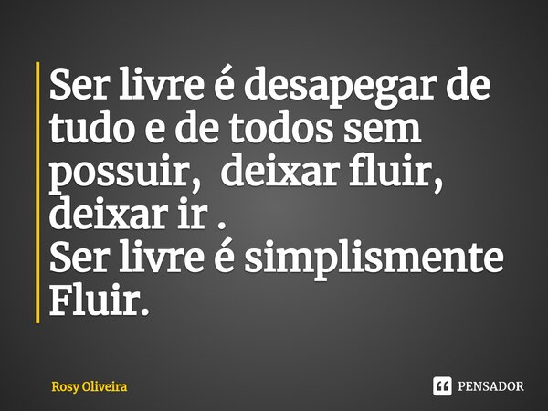 ⁠Ser livre é desapegar de tudo e de todos sem possuir, deixar fluir, deixar ir . Ser livre é simplismente Fluir.... Frase de Rosy Oliveira.